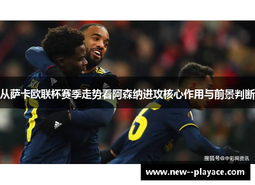 从萨卡欧联杯赛季走势看阿森纳进攻核心作用与前景判断