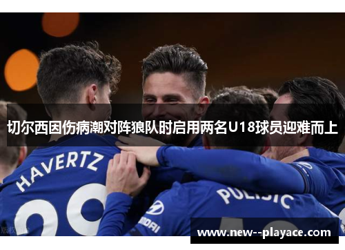 切尔西因伤病潮对阵狼队时启用两名U18球员迎难而上