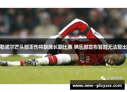 勒诺尔芒头部重伤将缺席长期比赛 俱乐部宣布暂时无法复出
