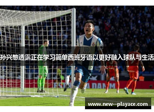孙兴慜透露正在学习简单西班牙语以更好融入球队与生活