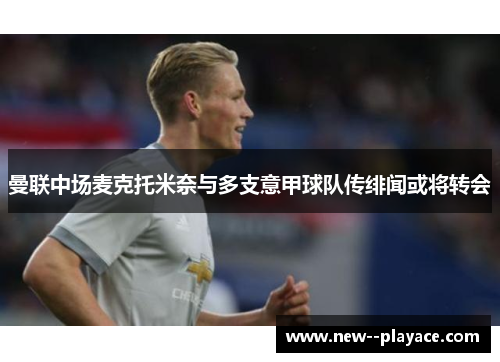 曼联中场麦克托米奈与多支意甲球队传绯闻或将转会