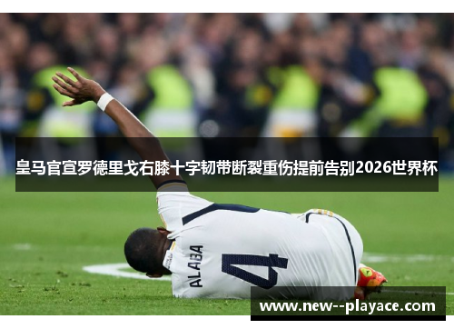 皇马官宣罗德里戈右膝十字韧带断裂重伤提前告别2026世界杯