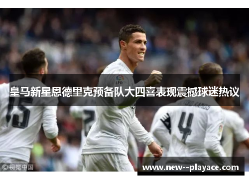 皇马新星恩德里克预备队大四喜表现震撼球迷热议