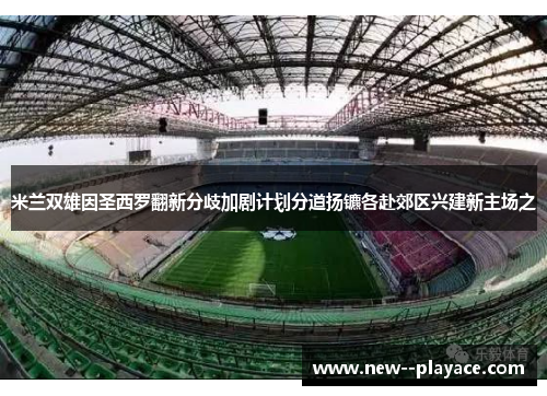 米兰双雄因圣西罗翻新分歧加剧计划分道扬镳各赴郊区兴建新主场之