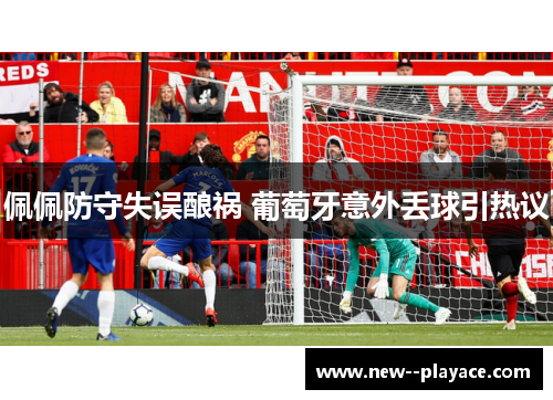佩佩防守失误酿祸 葡萄牙意外丢球引热议
