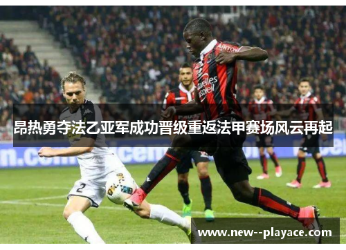 昂热勇夺法乙亚军成功晋级重返法甲赛场风云再起