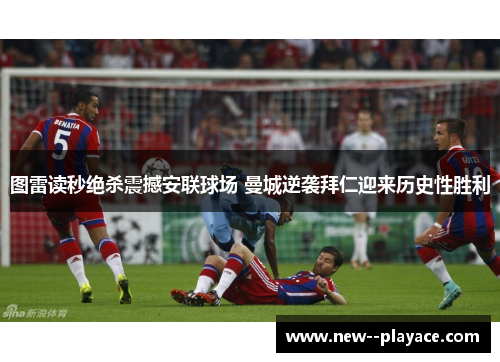图雷读秒绝杀震撼安联球场 曼城逆袭拜仁迎来历史性胜利 图雷读秒绝杀震撼安联球场 曼城逆袭拜仁迎来历史性胜利